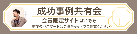 成功事例共有会　会員限定サイトはこちら 現在のパスワードは会員チャットでご確認ください